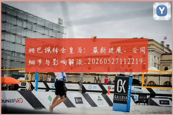 姆巴佩转会皇马:最新进展、合同细节与影响解读_20260527112219_20260609132856