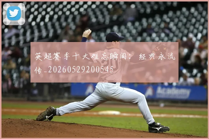 英超赛季十大难忘瞬间:经典永流传_20260529200545