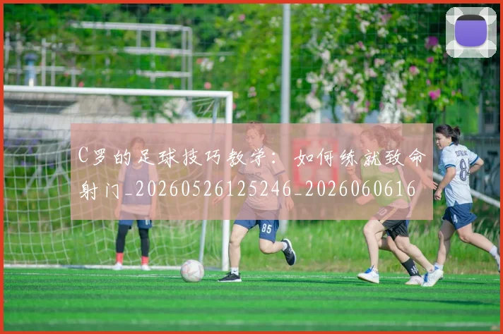 C罗的足球技巧教学:如何练就致命射门_20260526125246_20260606165440