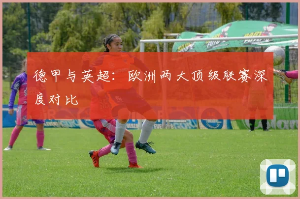 德甲与英超:欧洲两大顶级联赛深度对比