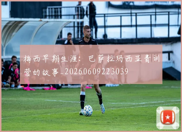 梅西早期生涯:巴萨拉玛西亚青训营的故事_20260609223039
