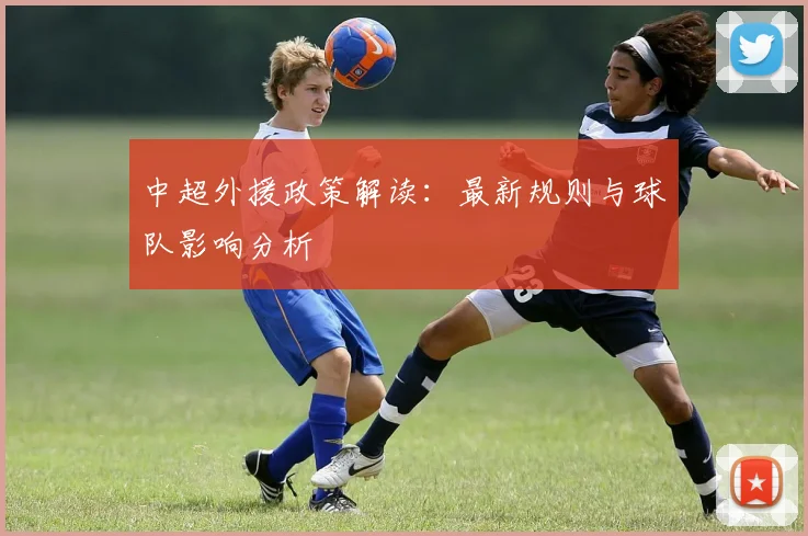 中超外援政策解读:最新规则与球队影响分析
