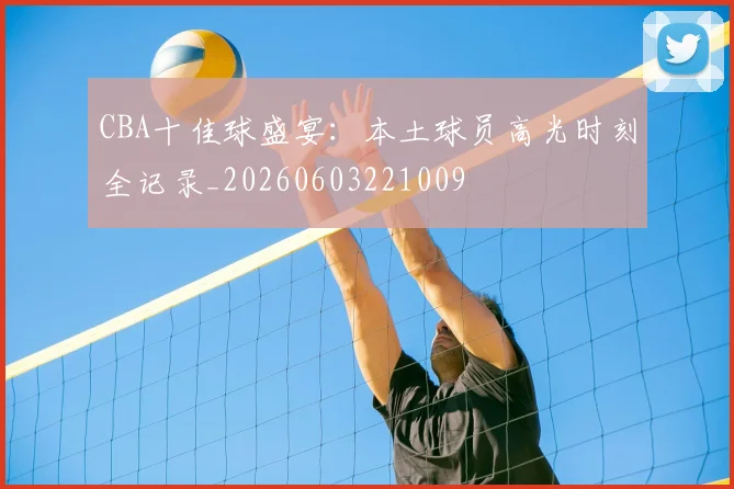CBA十佳球盛宴:本土球员高光时刻全记录_20260603221009
