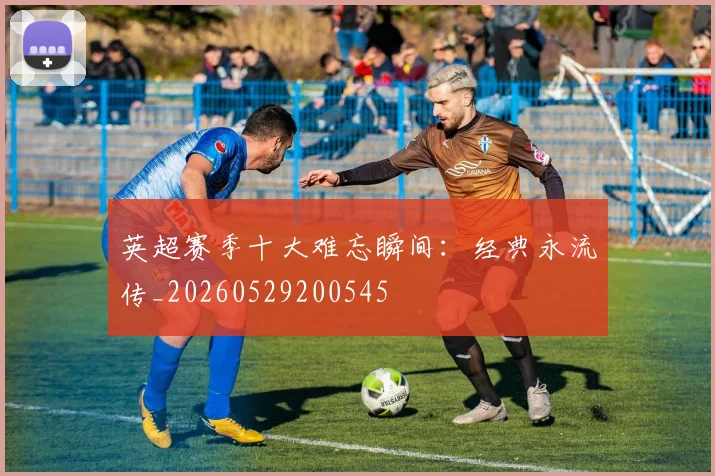 英超赛季十大难忘瞬间：经典永流传_20260529200545
