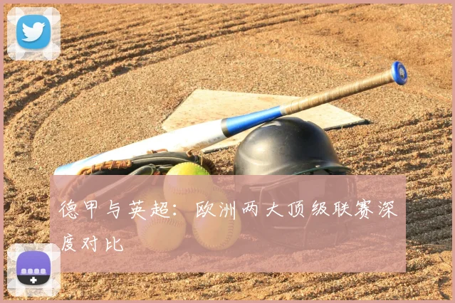 德甲与英超：欧洲两大顶级联赛深度对比