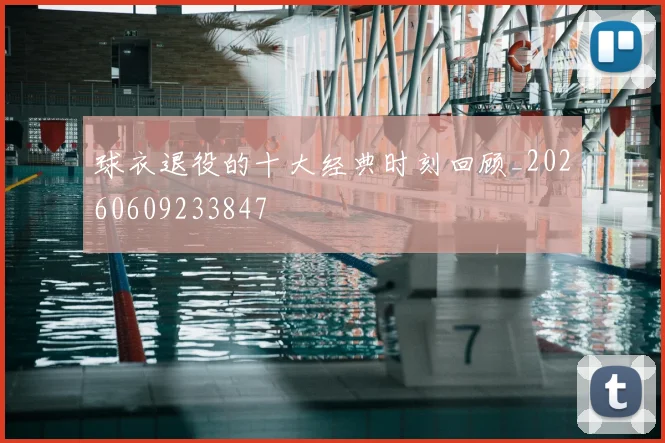 球衣退役的十大经典时刻回顾_20260609233847