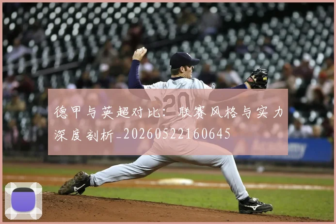 德甲与英超对比：联赛风格与实力深度剖析_20260522160645