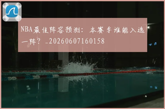 NBA最佳阵容预测：本赛季谁能入选一阵？_20260607160158