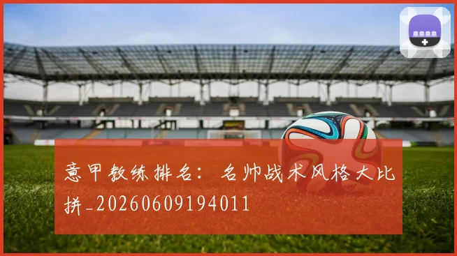 意甲教练排名:名帅战术风格大比拼_20260609194011