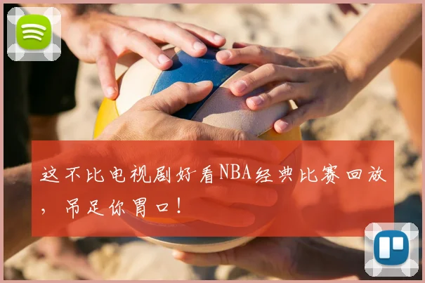 这不比电视剧好看NBA经典比赛回放，吊足你胃口！