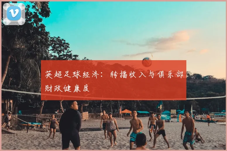 英超足球经济：转播收入与俱乐部财政健康度